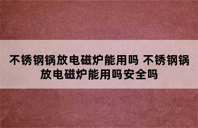 不锈钢锅放电磁炉能用吗 不锈钢锅放电磁炉能用吗安全吗